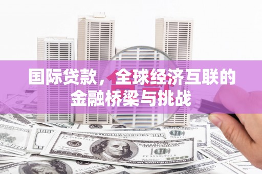 南陵国际贷款，全球经济互联的金融桥梁与挑战