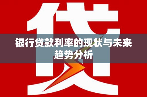 南陵银行贷款利率的现状与未来趋势分析
