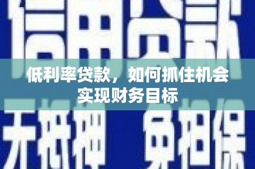 南陵低利率贷款，如何抓住机会实现财务目标