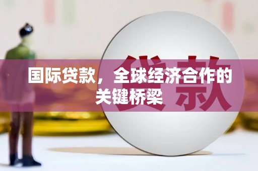 南陵国际贷款，全球经济合作的关键桥梁