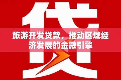 南陵旅游开发贷款，推动区域经济发展的金融引擎