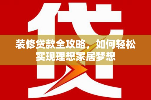南陵装修贷款全攻略，如何轻松实现理想家居梦想