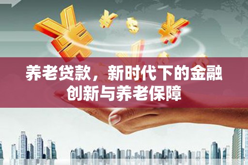 南陵养老贷款，新时代下的金融创新与养老保障