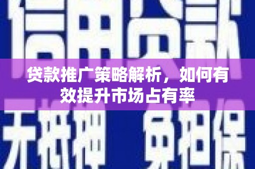 南陵贷款推广策略解析，如何有效提升市场占有率
