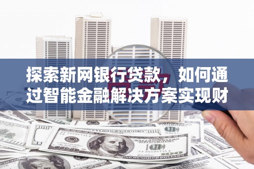 南陵探索新网银行贷款，如何通过智能金融解决方案实现财富增长
