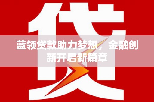 南陵蓝领贷款助力梦想，金融创新开启新篇章