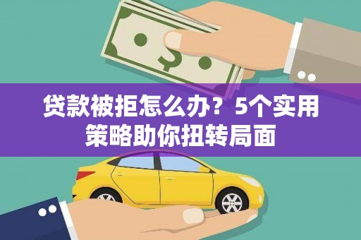 南陵贷款被拒怎么办？5个实用策略助你扭转局面
