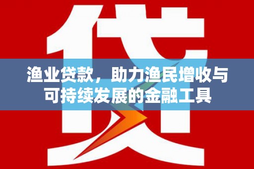 南陵渔业贷款，助力渔民增收与可持续发展的金融工具