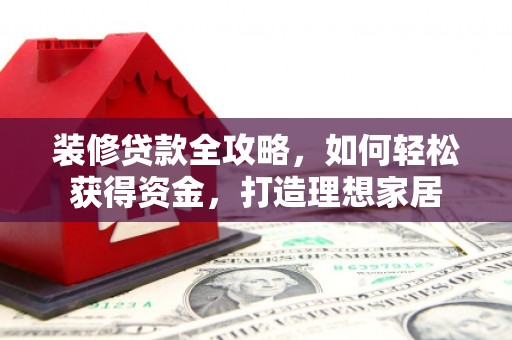 南陵装修贷款全攻略，如何轻松获得资金，打造理想家居