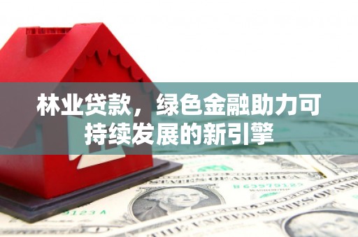 南陵林业贷款，绿色金融助力可持续发展的新引擎