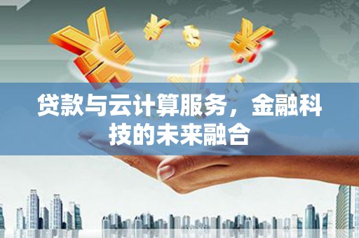 南陵贷款与云计算服务，金融科技的未来融合