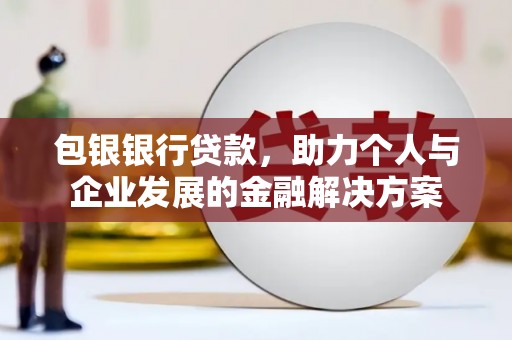 南陵包银银行贷款，助力个人与企业发展的金融解决方案