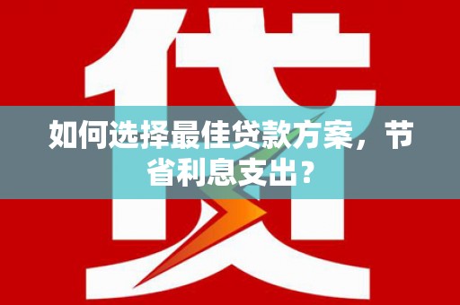 南陵如何选择最佳贷款方案，节省利息支出？