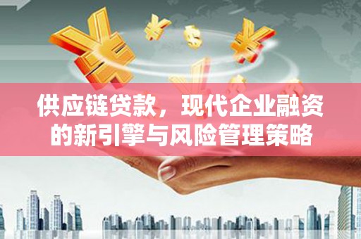 南陵供应链贷款，现代企业融资的新引擎与风险管理策略