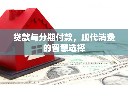 南陵贷款与分期付款，现代消费的智慧选择