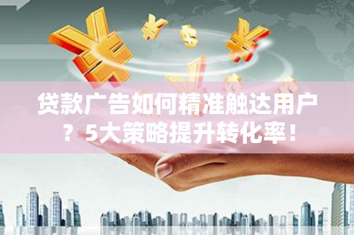南陵贷款广告如何精准触达用户？5大策略提升转化率！