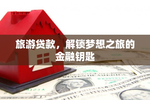南陵旅游贷款，解锁梦想之旅的金融钥匙