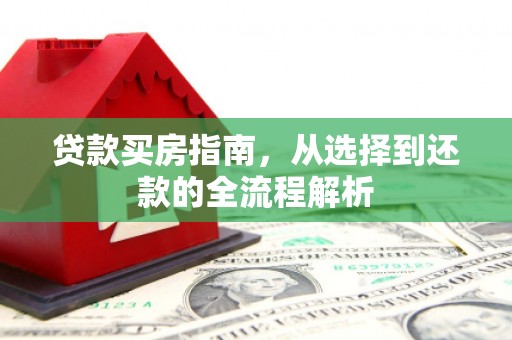 南陵贷款买房指南，从选择到还款的全流程解析