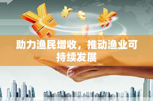 南陵助力渔民增收，推动渔业可持续发展