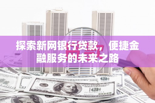 南陵探索新网银行贷款，便捷金融服务的未来之路