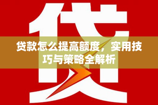 南陵贷款怎么提高额度，实用技巧与策略全解析