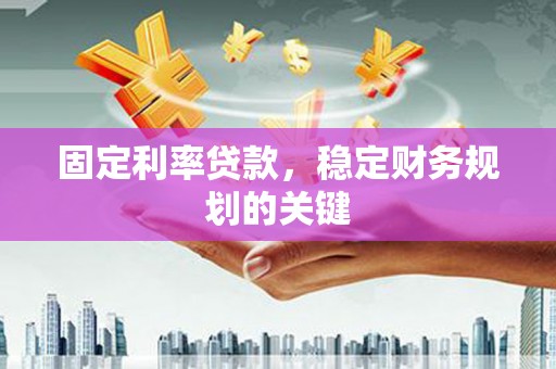 南陵固定利率贷款，稳定财务规划的关键