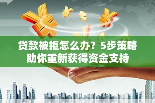 南陵贷款被拒怎么办？5步策略助你重新获得资金支持