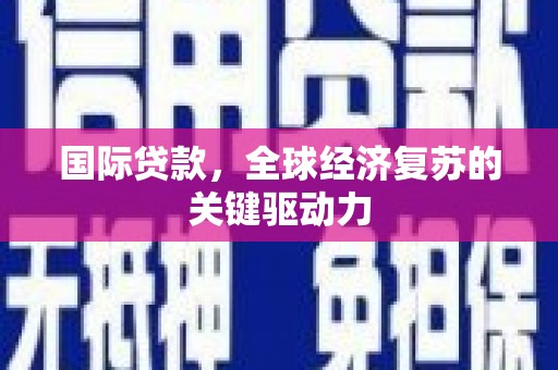 南陵国际贷款，全球经济复苏的关键驱动力