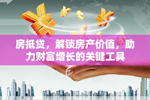 南陵房抵贷，解锁房产价值，助力财富增长的关键工具