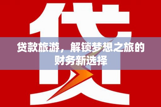 南陵贷款旅游，解锁梦想之旅的财务新选择