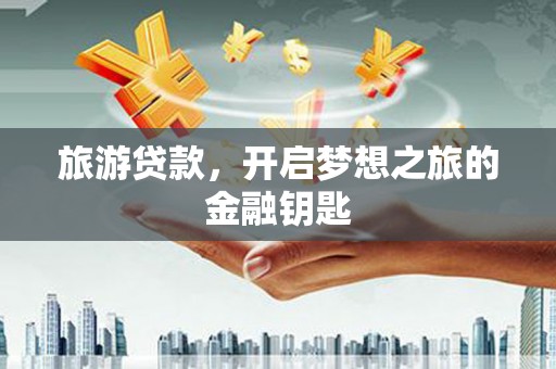 南陵旅游贷款，开启梦想之旅的金融钥匙