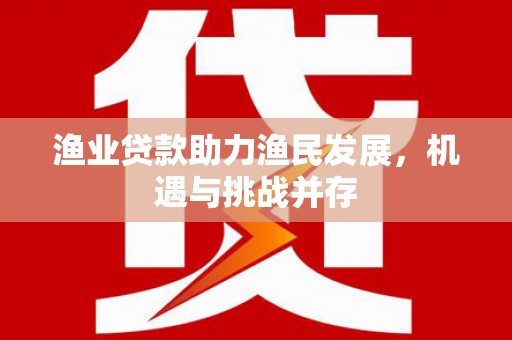 南陵渔业贷款助力渔民发展，机遇与挑战并存