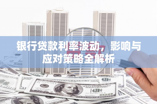 南陵银行贷款利率波动，影响与应对策略全解析