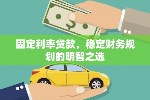 南陵固定利率贷款，稳定财务规划的明智之选