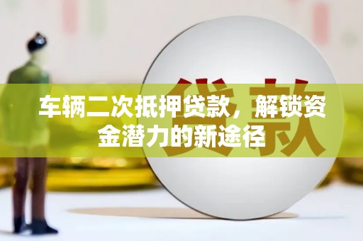 南陵车辆二次抵押贷款，解锁资金潜力的新途径
