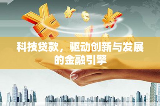 南陵科技贷款，驱动创新与发展的金融引擎