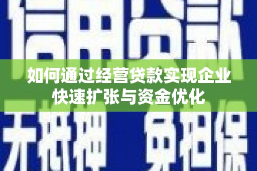 南陵如何通过经营贷款实现企业快速扩张与资金优化