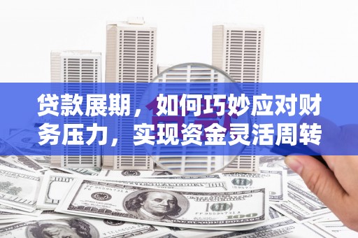南陵贷款展期，如何巧妙应对财务压力，实现资金灵活周转
