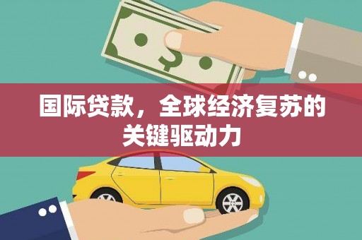 南陵国际贷款，全球经济复苏的关键驱动力