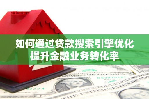 南陵如何通过贷款搜索引擎优化提升金融业务转化率