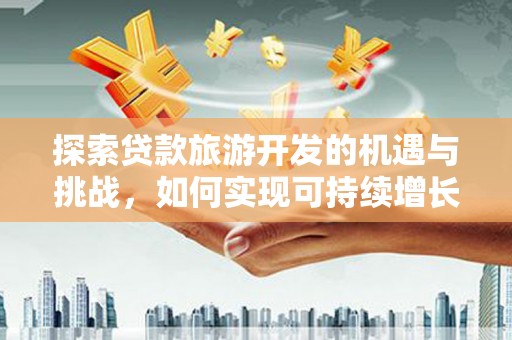 南陵探索贷款旅游开发的机遇与挑战，如何实现可持续增长