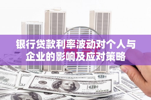 南陵银行贷款利率波动对个人与企业的影响及应对策略