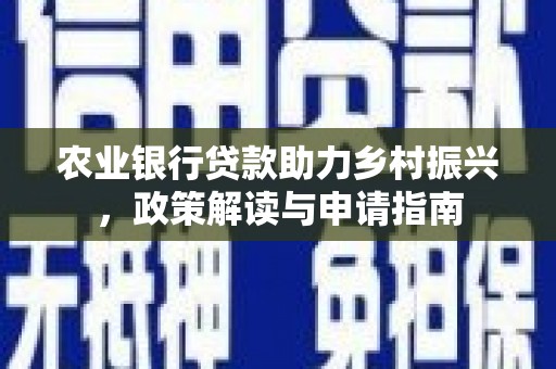 南陵农业银行贷款助力乡村振兴，政策解读与申请指南