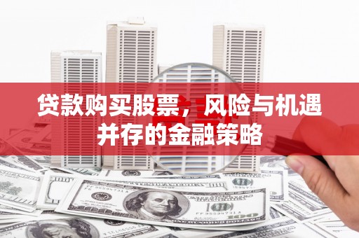 南陵贷款购买股票，风险与机遇并存的金融策略