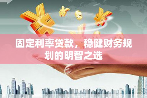 南陵固定利率贷款，稳健财务规划的明智之选