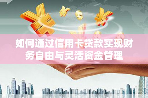 南陵如何通过信用卡贷款实现财务自由与灵活资金管理