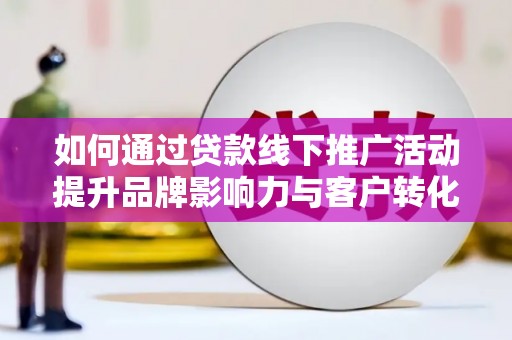 南陵如何通过贷款线下推广活动提升品牌影响力与客户转化率
