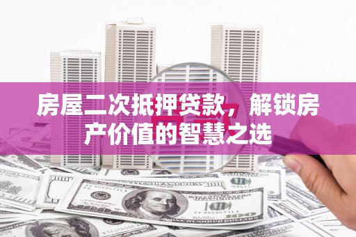南陵房屋二次抵押贷款，解锁房产价值的智慧之选