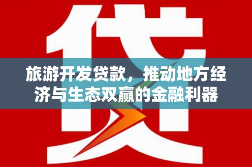 南陵旅游开发贷款，推动地方经济与生态双赢的金融利器