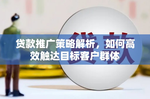 南陵贷款推广策略解析，如何高效触达目标客户群体